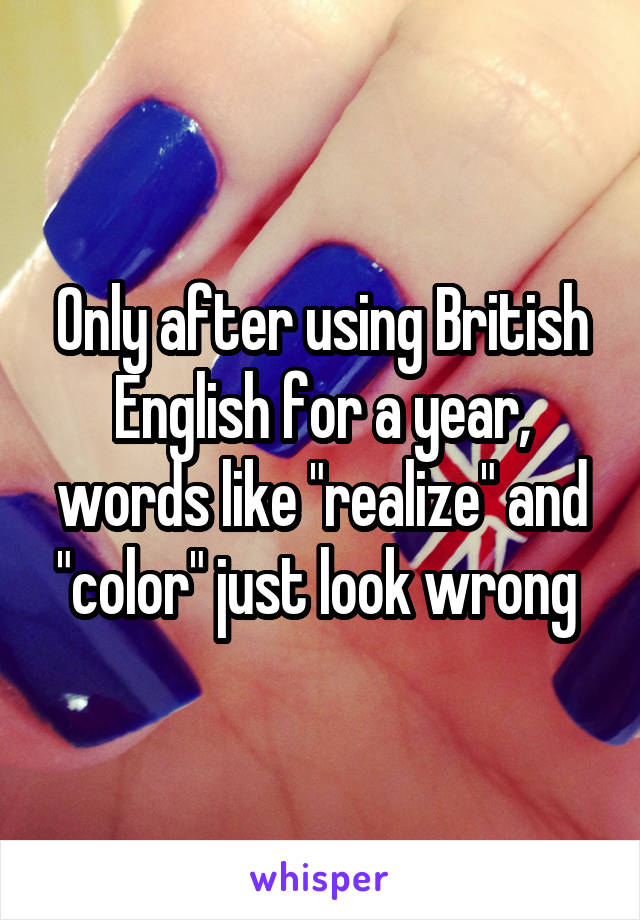 Only after using British English for a year, words like "realize" and "color" just look wrong 