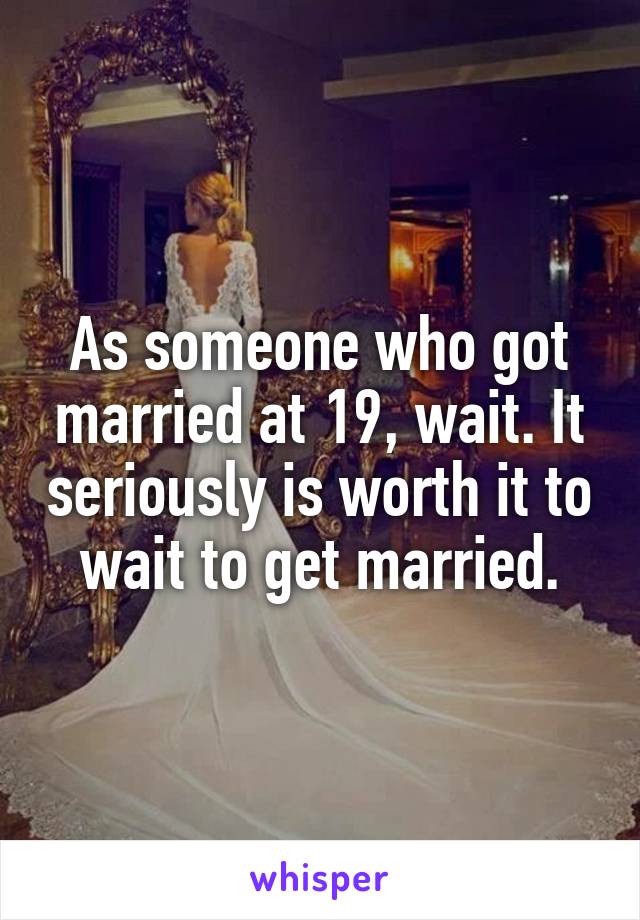 As someone who got married at 19, wait. It seriously is worth it to wait to get married.