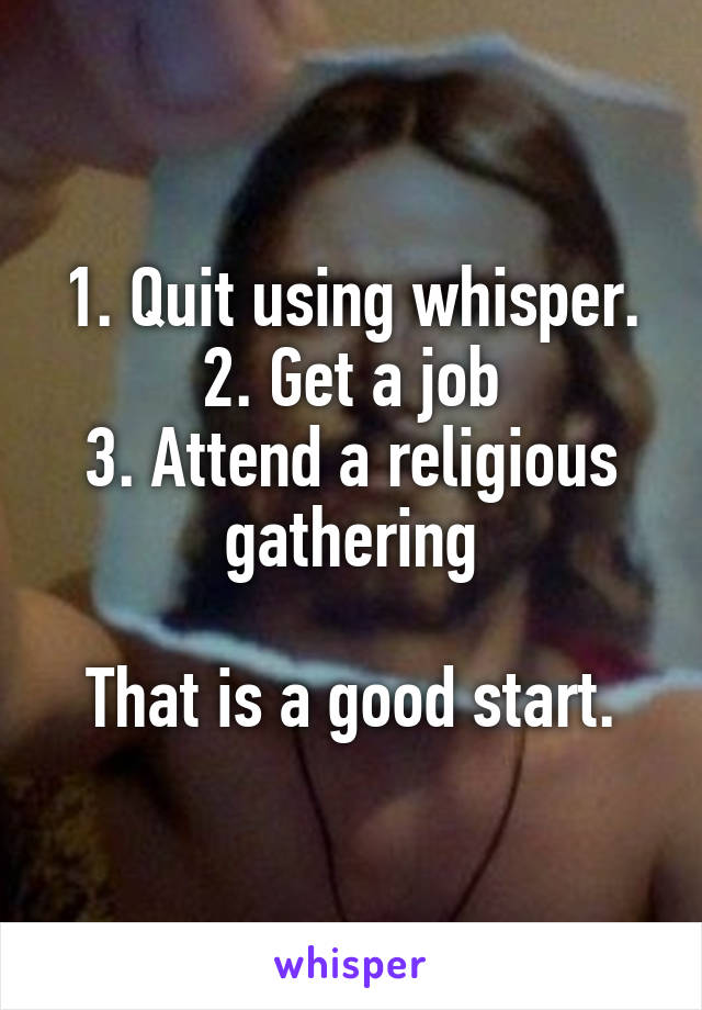 1. Quit using whisper.
2. Get a job
3. Attend a religious gathering

That is a good start.