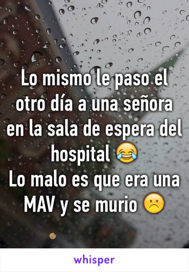 Lo mismo le paso el otro día a una señora en la sala de espera del hospital 😂
Lo malo es que era una MAV y se murio ☹️