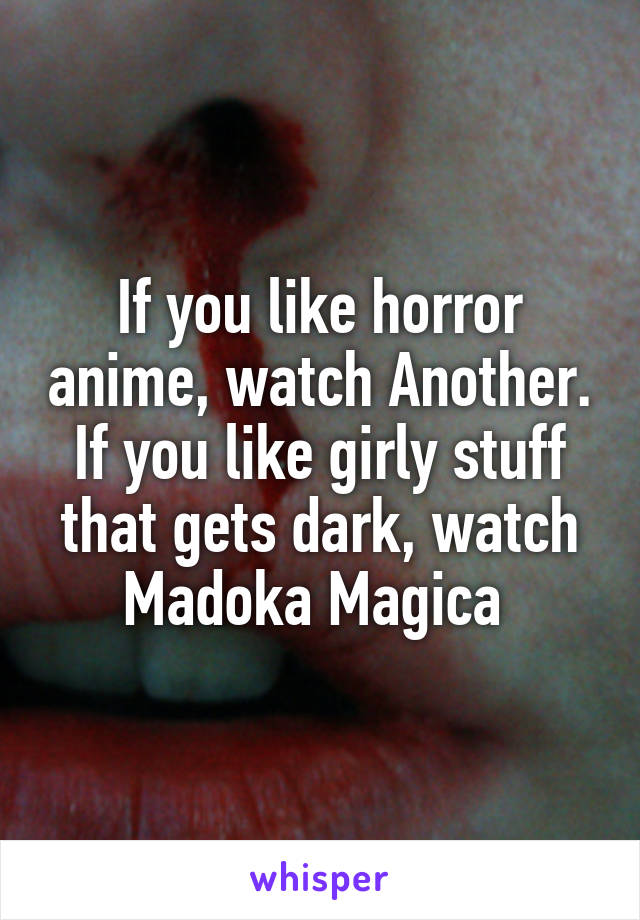 If you like horror anime, watch Another. If you like girly stuff that gets dark, watch Madoka Magica 