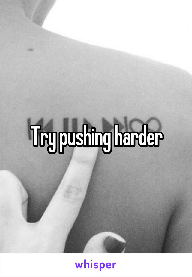 Try pushing harder