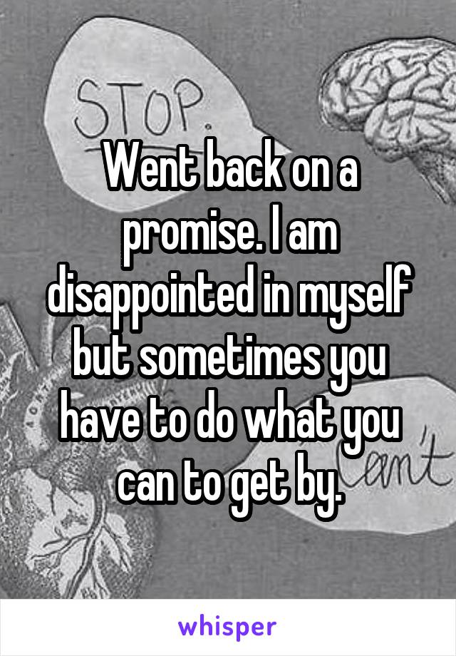 Went back on a promise. I am disappointed in myself but sometimes you have to do what you can to get by.