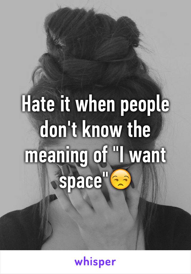 Hate it when people don't know the meaning of "I want space"😒