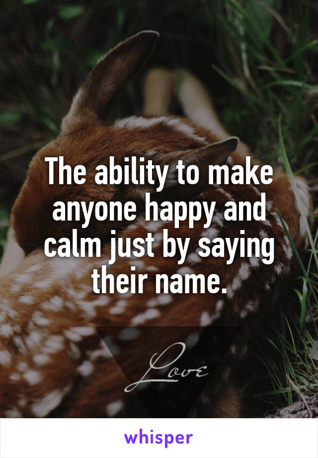 The ability to make anyone happy and calm just by saying their name.