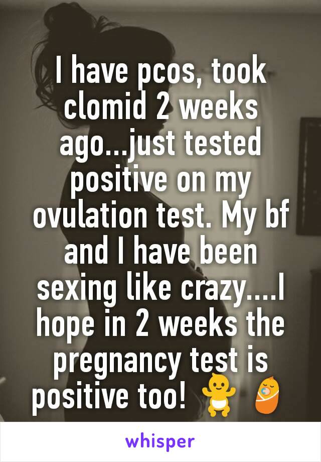 I have pcos, took clomid 2 weeks ago...just tested positive on my ovulation test. My bf and I have been sexing like crazy....I hope in 2 weeks the pregnancy test is positive too! 🚼👶