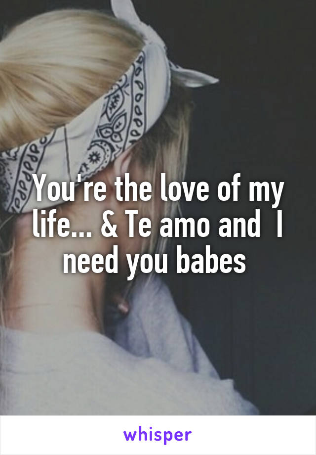 You're the love of my life... & Te amo and  I need you babes 