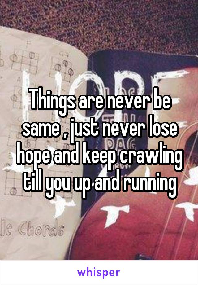 Things are never be same , just never lose hope and keep crawling till you up and running