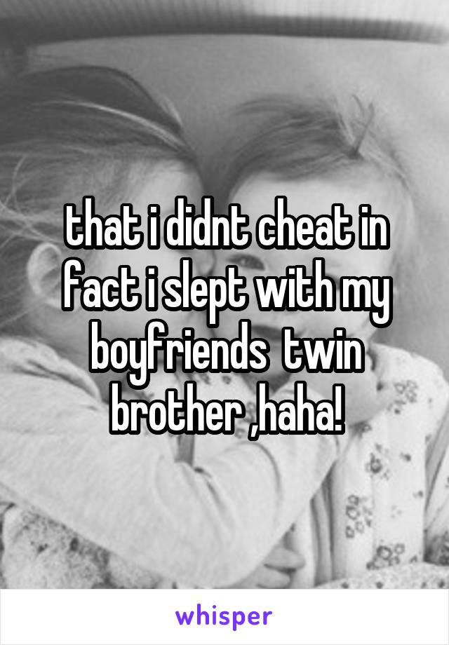 that i didnt cheat in fact i slept with my boyfriends  twin brother ,haha!