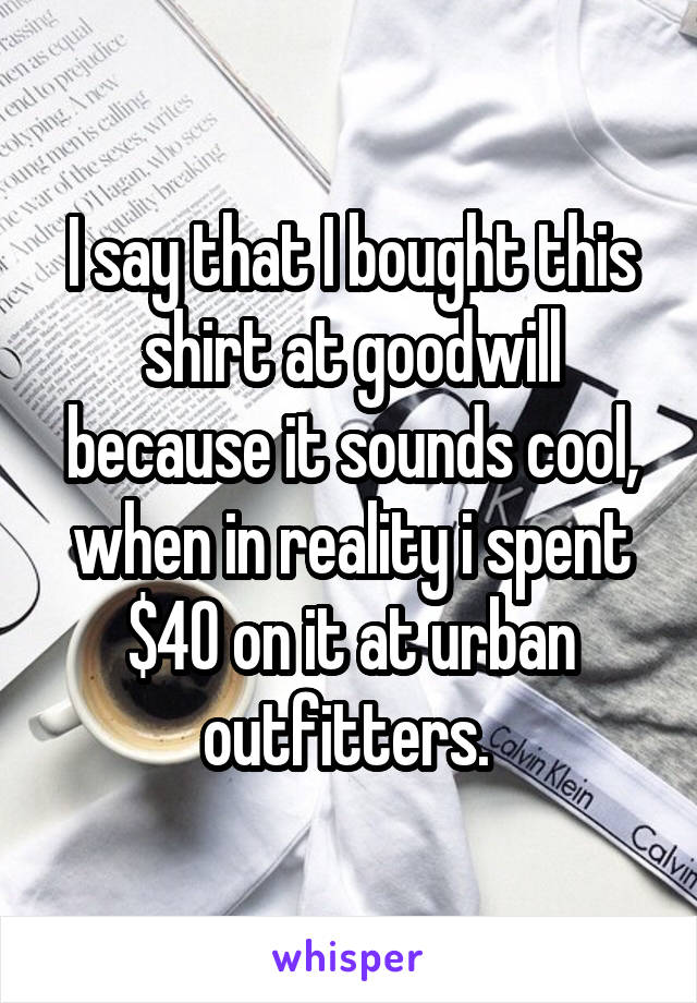 I say that I bought this shirt at goodwill because it sounds cool, when in reality i spent $40 on it at urban outfitters. 