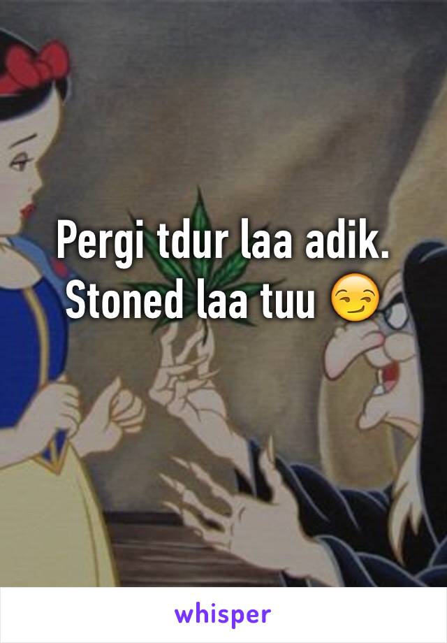 Pergi tdur laa adik. Stoned laa tuu 😏