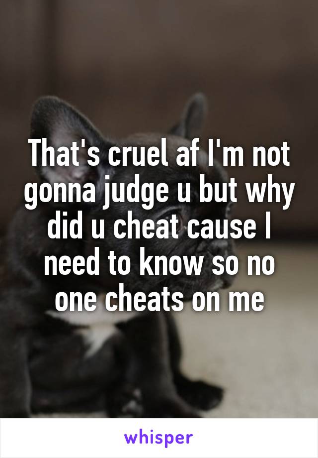 That's cruel af I'm not gonna judge u but why did u cheat cause I need to know so no one cheats on me