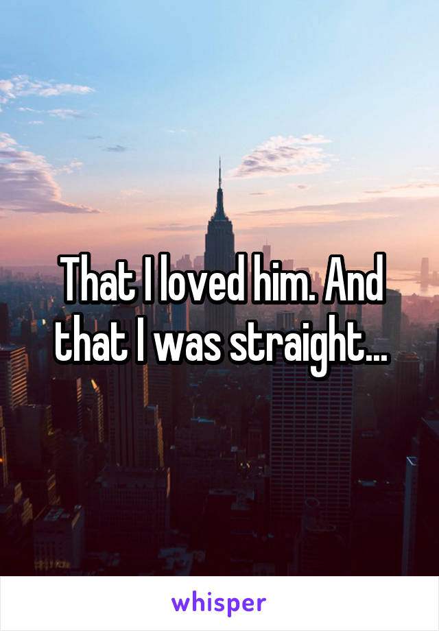 That I loved him. And that I was straight...