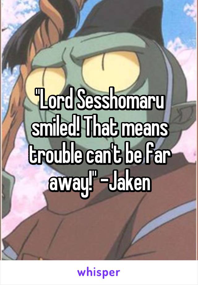 "Lord Sesshomaru smiled! That means trouble can't be far away!" -Jaken