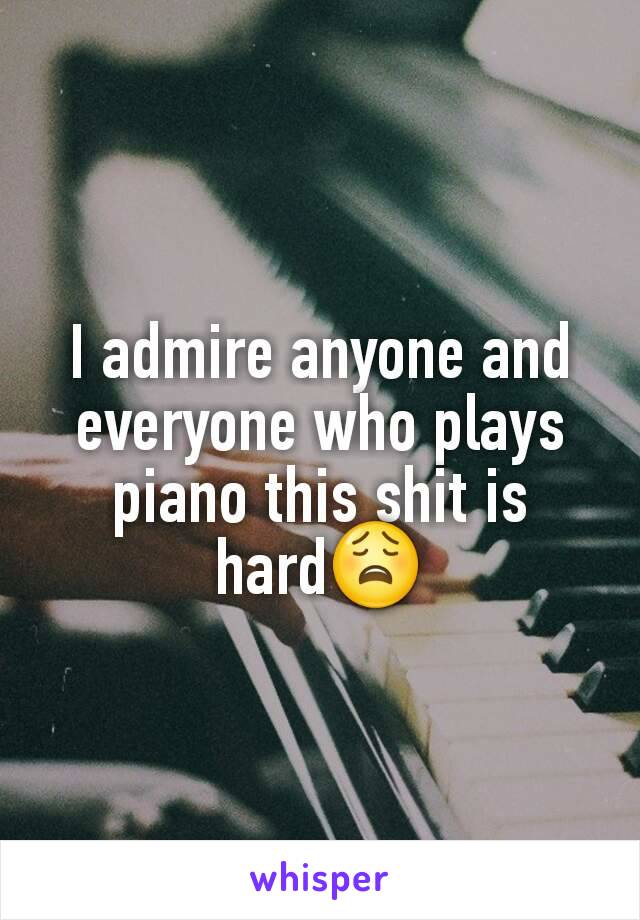 I admire anyone and everyone who plays piano this shit is hard😩