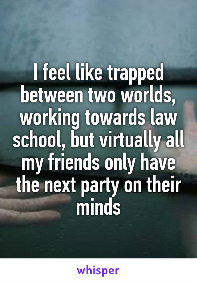 I feel like trapped between two worlds, working towards law school, but virtually all my friends only have the next party on their minds