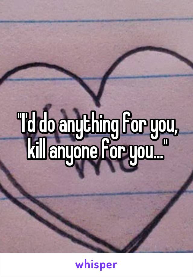 "I'd do anything for you, kill anyone for you..."