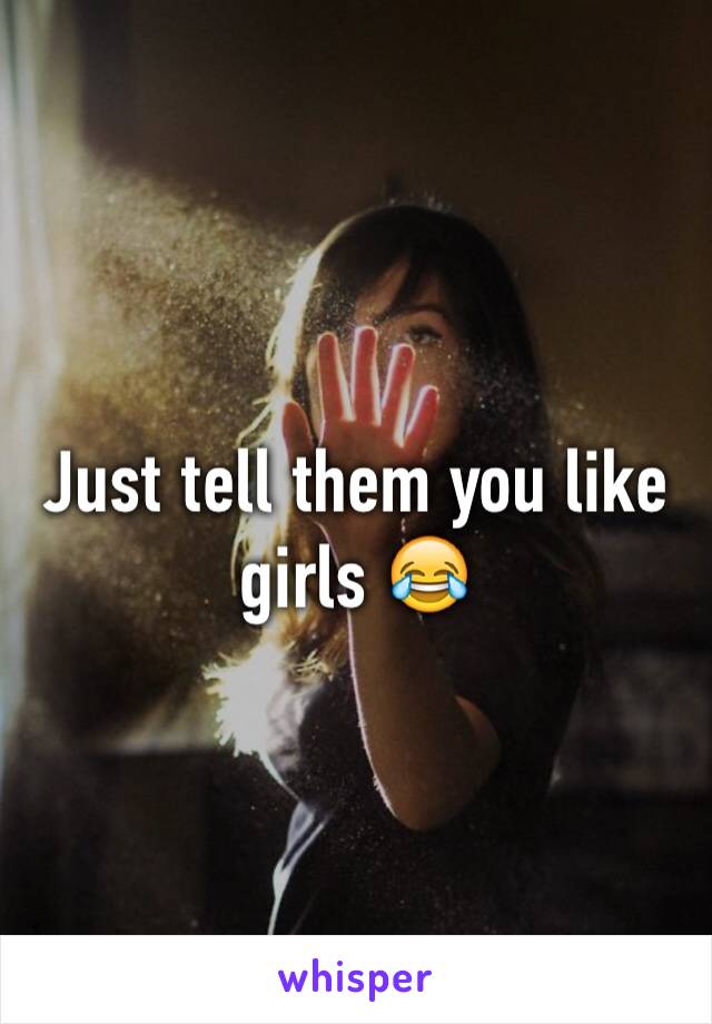 Just tell them you like girls 😂