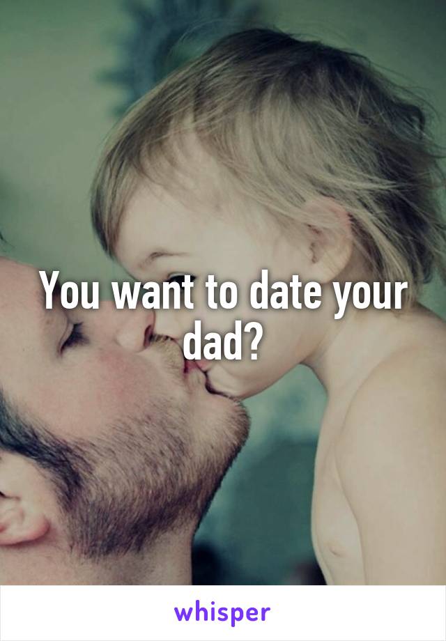 You want to date your dad?