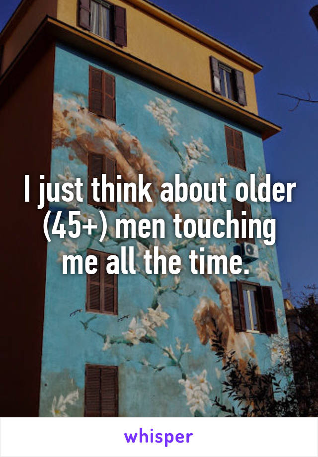 I just think about older (45+) men touching me all the time. 