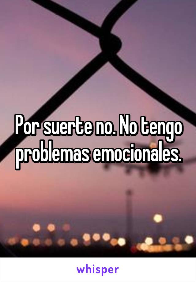 Por suerte no. No tengo problemas emocionales.