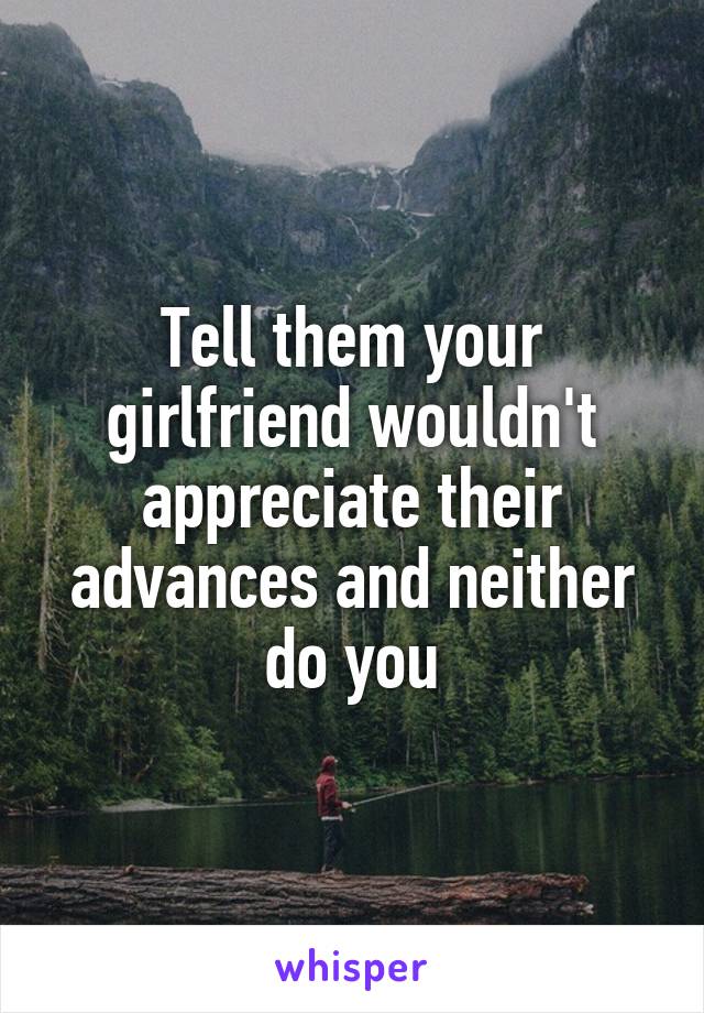 Tell them your girlfriend wouldn't appreciate their advances and neither do you