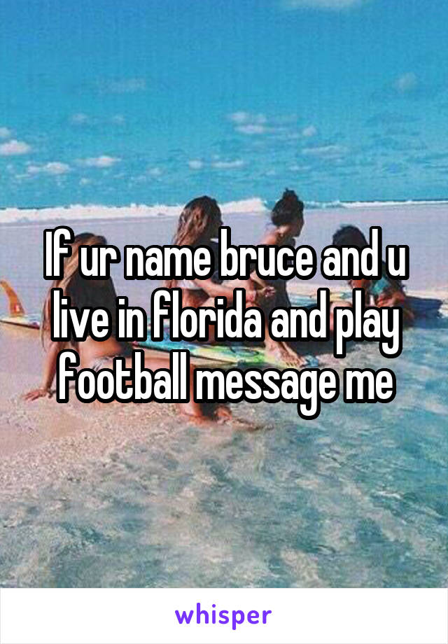 If ur name bruce and u live in florida and play football message me