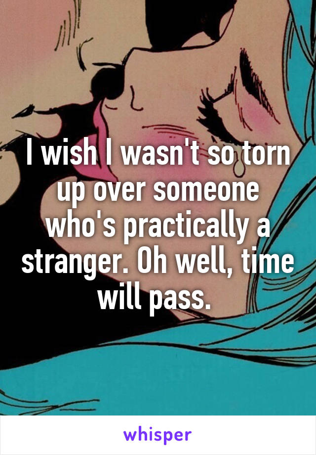 I wish I wasn't so torn up over someone who's practically a stranger. Oh well, time will pass. 