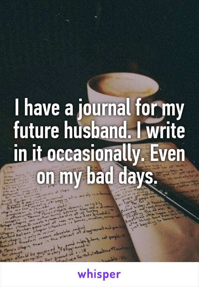 I have a journal for my future husband. I write in it occasionally. Even on my bad days. 