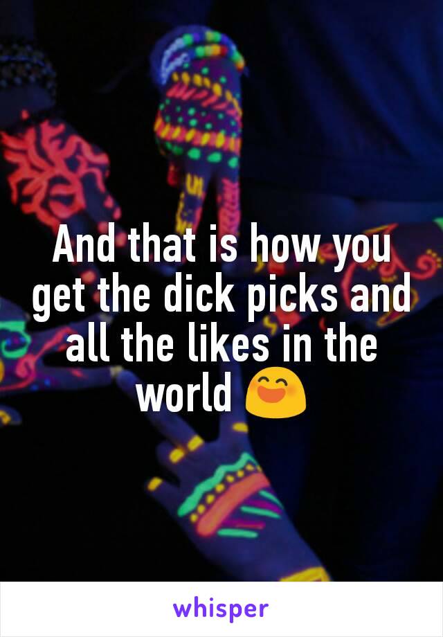 And that is how you get the dick picks and all the likes in the world 😄