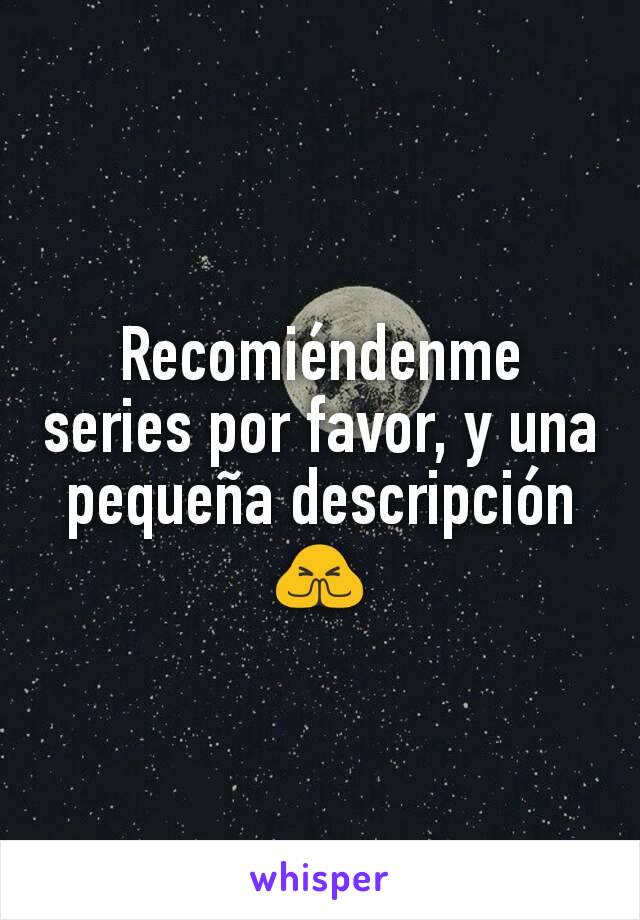 Recomiéndenme series por favor, y una pequeña descripción🙏