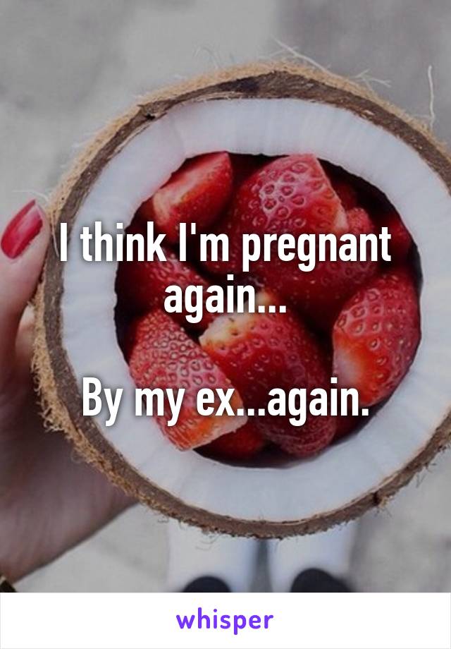 I think I'm pregnant again...

By my ex...again.