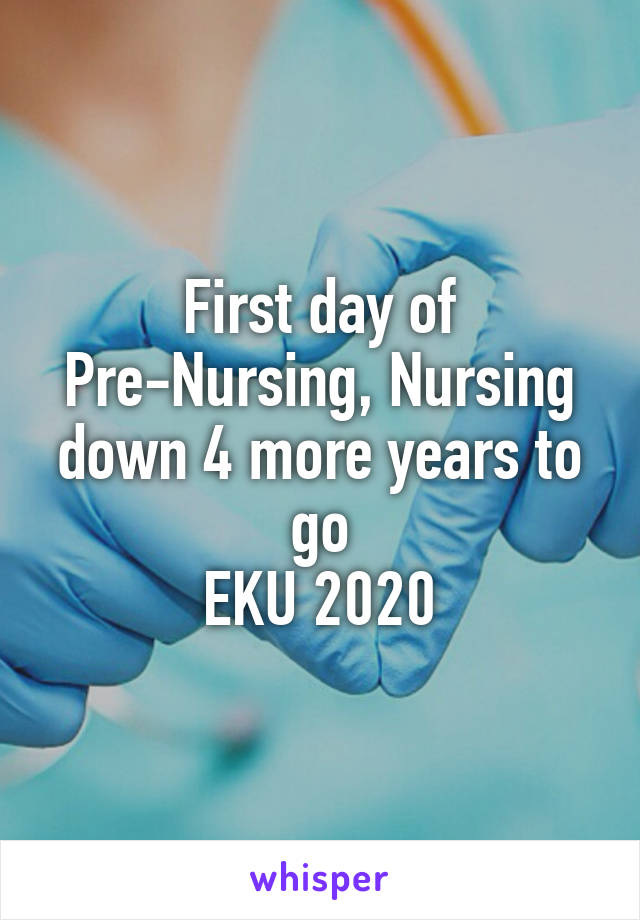 First day of Pre-Nursing, Nursing down 4 more years to go
EKU 2020