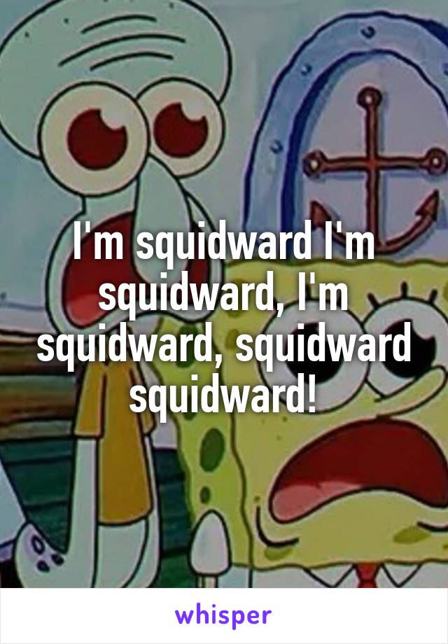 I'm squidward I'm squidward, I'm squidward, squidward squidward!