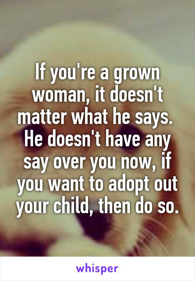 If you're a grown woman, it doesn't matter what he says.  He doesn't have any say over you now, if you want to adopt out your child, then do so.