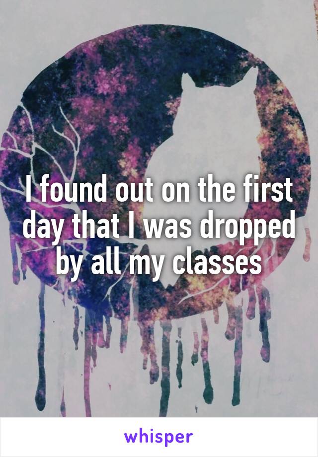 I found out on the first day that I was dropped by all my classes