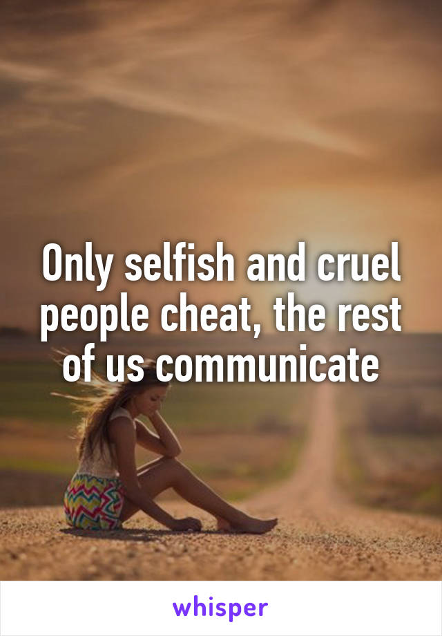 Only selfish and cruel people cheat, the rest of us communicate