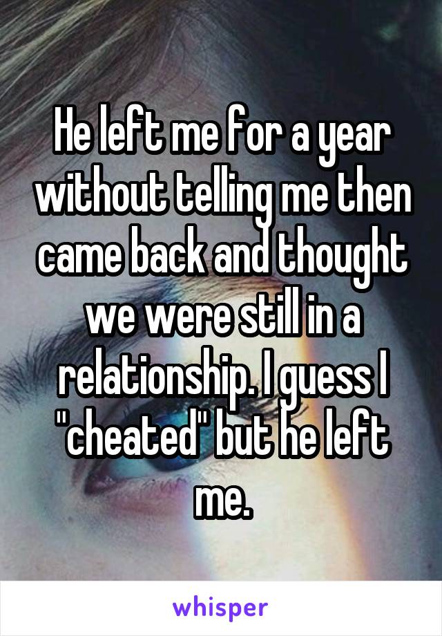 He left me for a year without telling me then came back and thought we were still in a relationship. I guess I "cheated" but he left me.