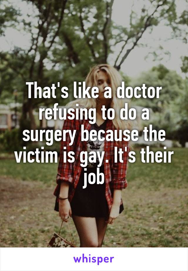 That's like a doctor refusing to do a surgery because the victim is gay. It's their job