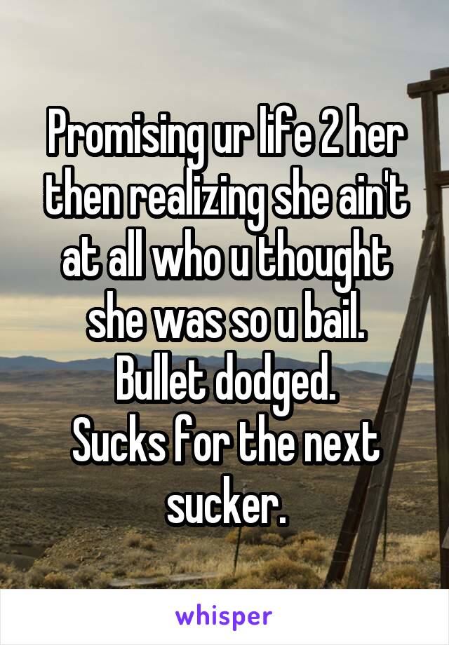 Promising ur life 2 her then realizing she ain't at all who u thought she was so u bail.
Bullet dodged.
Sucks for the next sucker.