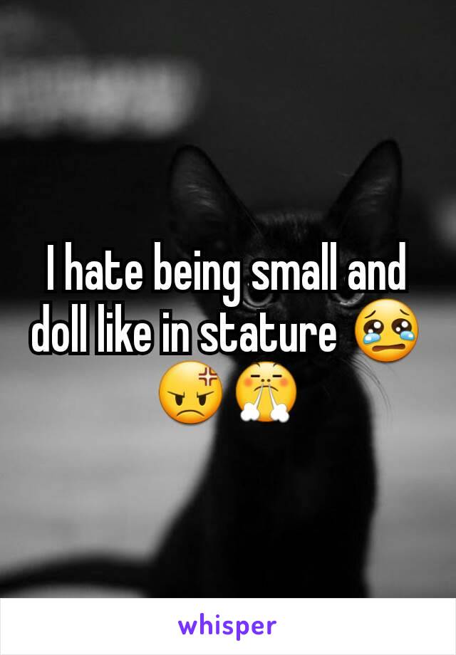 I hate being small and doll like in stature 😢😡😤