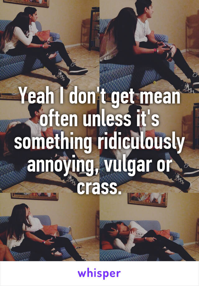 Yeah I don't get mean often unless it's something ridiculously annoying, vulgar or crass.