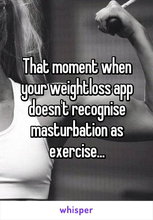 That moment when your weightloss app doesn't recognise masturbation as exercise...