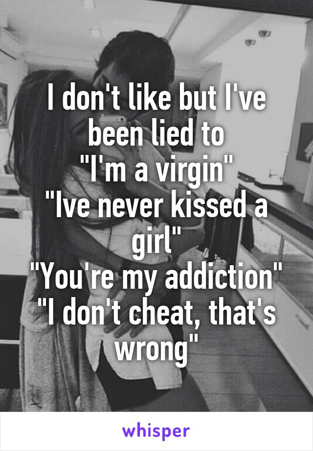 I don't like but I've been lied to
"I'm a virgin"
"Ive never kissed a girl"
"You're my addiction"
"I don't cheat, that's wrong"