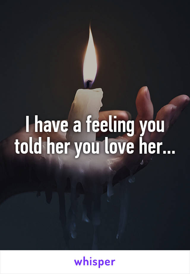 I have a feeling you told her you love her...