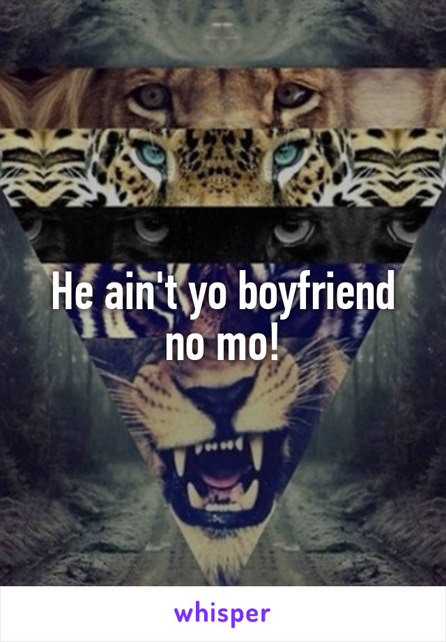 He ain't yo boyfriend no mo!