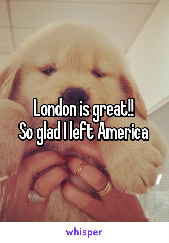 London is great!! 
So glad I left America 