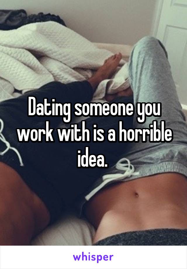 Dating someone you work with is a horrible idea. 