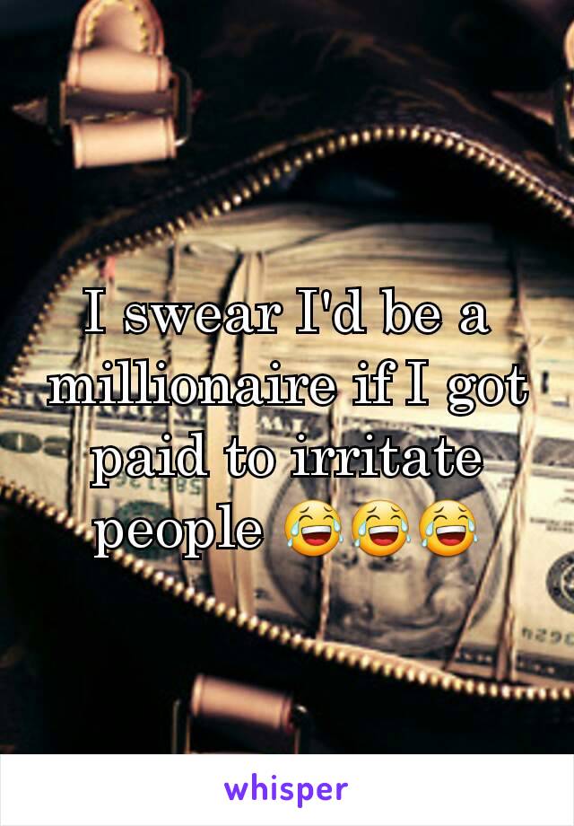 I swear I'd be a millionaire if I got paid to irritate people 😂😂😂