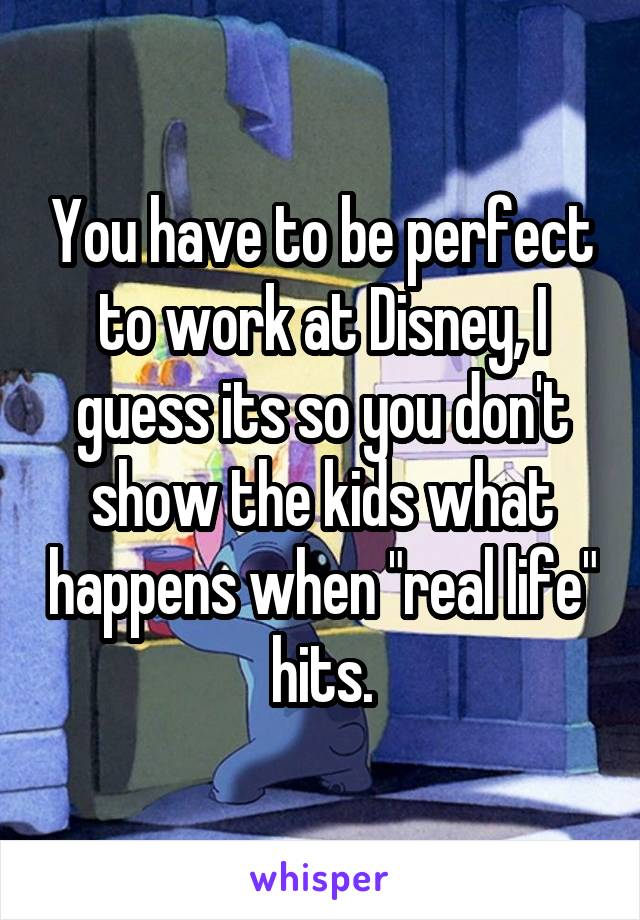 You have to be perfect to work at Disney, I guess its so you don't show the kids what happens when "real life" hits.